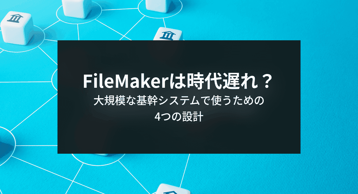 FileMakerは時代遅れ?大規模な基幹システムで使うための4つの設計のアイキャッチ画像