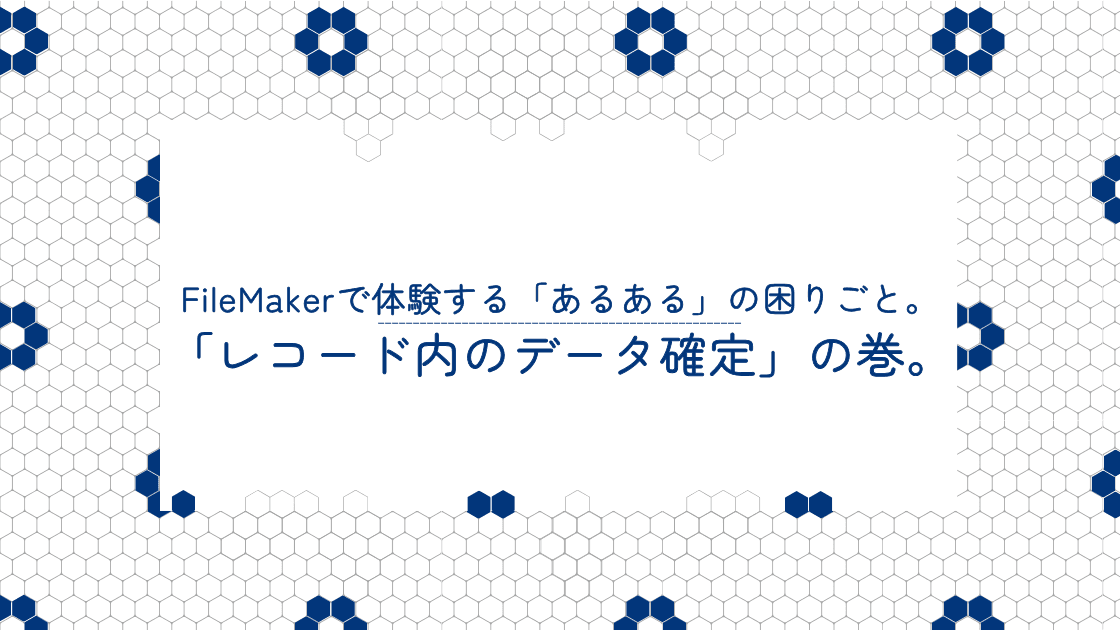 FileMakerで体験する「あるある」の困りごと。「レコード内のデータ確定」の巻。のアイキャッチ画像