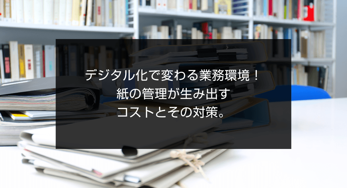 デジタル化で変わる業務環境!紙の管理が生み出すコストとその対策。のアイキャッチ画像