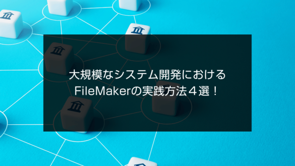 大規模なシステム開発におけるFileMakerの実践方法４選！