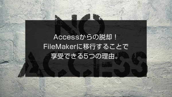 Accessからの脱却！FileMakerに移行することで享受できる5つの理由。