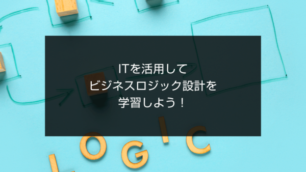 ITを活用してビジネスロジック設計を学習しよう！