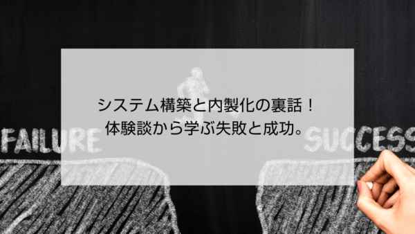 システム構築と内製化の裏話！体験談から学ぶ失敗と成功。