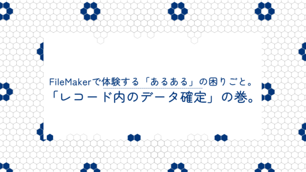 FileMakerで体験する「あるある」の困りごと。「レコード内のデータ確定」の巻。