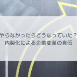 「やらなかったらどうなっていた？」内製化による企業変革の真価