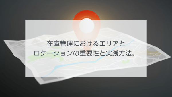 在庫管理におけるエリアとロケーションの重要性と実践方法。