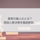 業務の属人化とは？原因と解決策を徹底解説。