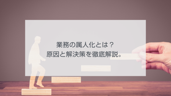 業務の属人化とは？原因と解決策を徹底解説。