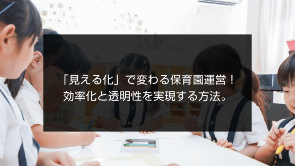 「見える化」で変わる保育園運営！効率化と透明性を実現する方法。