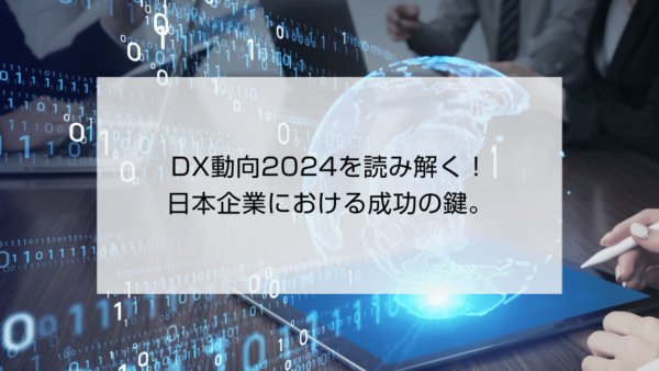 DX動向2024を読み解く！日本企業における成功の鍵。