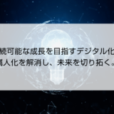 持続可能な成長を目指すデジタル化！属人化を解消し、未来を切り拓く。