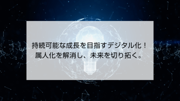 持続可能な成長を目指すデジタル化！属人化を解消し、未来を切り拓く。